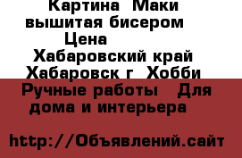 Картина “Маки“ вышитая бисером.  › Цена ­ 6 500 - Хабаровский край, Хабаровск г. Хобби. Ручные работы » Для дома и интерьера   